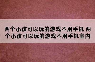 两个小孩可以玩的游戏不用手机 两个小孩可以玩的游戏不用手机室内